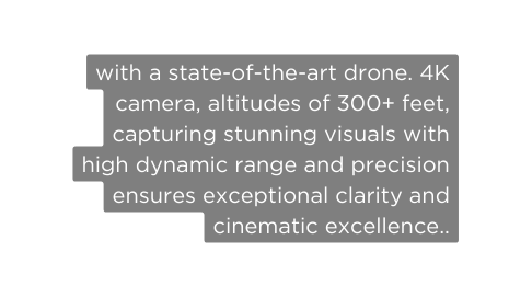 with a state of the art drone 4K camera altitudes of 300 feet capturing stunning visuals with high dynamic range and precision ensures exceptional clarity and cinematic excellence