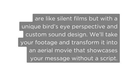 are like silent films but with a unique bird s eye perspective and custom sound design We ll take your footage and transform it into an aerial movie that showcases your message without a script